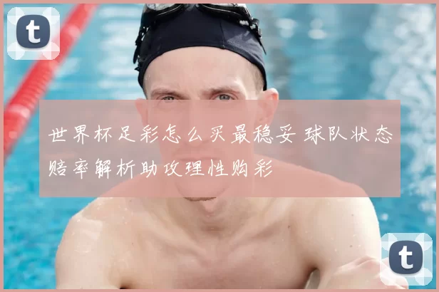 世界杯足彩怎么买最稳妥 球队状态赔率解析助攻理性购彩