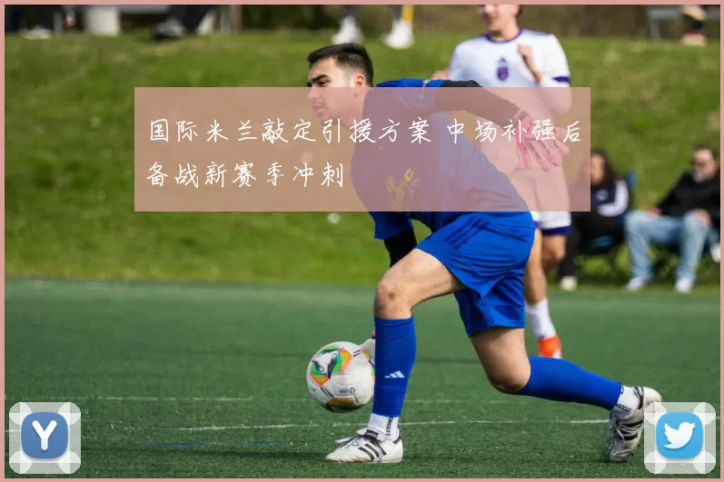 国际米兰敲定引援方案 中场补强后备战新赛季冲刺