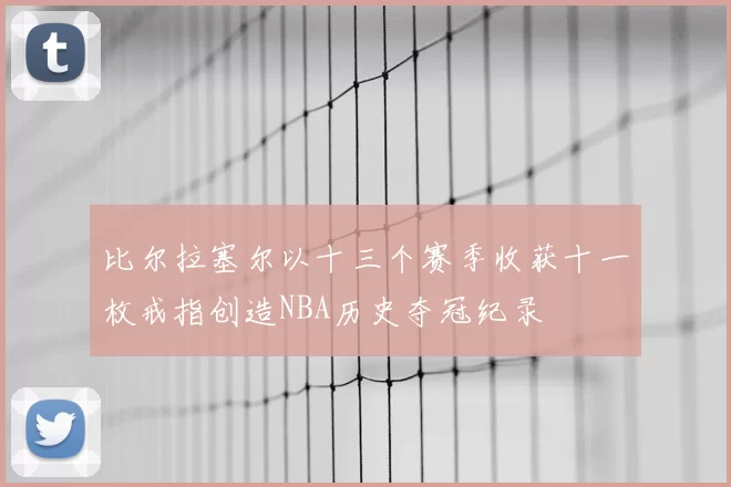 比尔拉塞尔以十三个赛季收获十一枚戒指创造NBA历史夺冠纪录