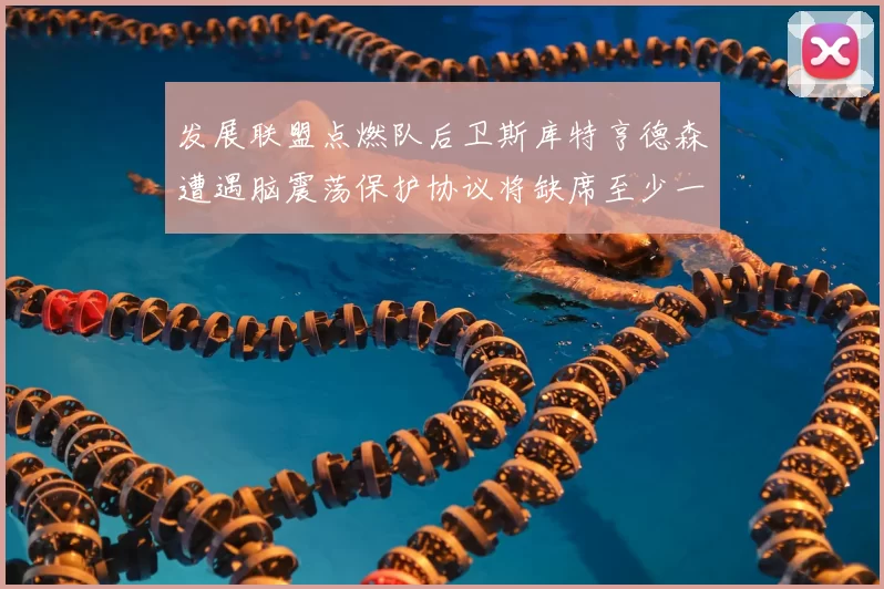 发展联盟点燃队后卫斯库特亨德森遭遇脑震荡保护协议将缺席至少一周