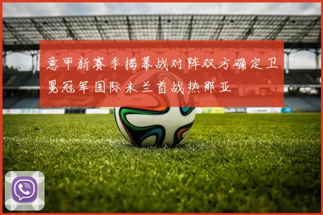 意甲新赛季揭幕战对阵双方确定卫冕冠军国际米兰首战热那亚