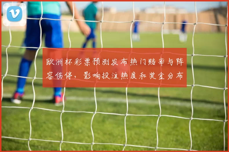欧洲杯彩票预测发布热门赔率与阵容伤停,影响投注热度和奖金分布