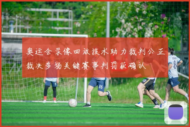 奥运会录像回放技术助力裁判公正裁决多场关键赛事判罚获确认