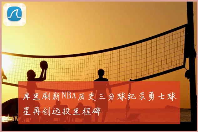 库里刷新NBA历史三分球纪录勇士球星再创远投里程碑