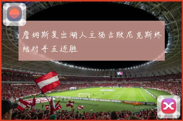 詹姆斯复出湖人主场击败尼克斯终结对手五连胜