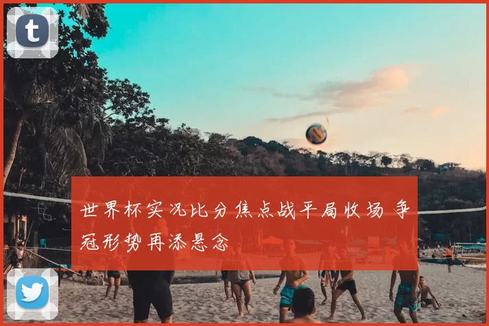 世界杯实况比分焦点战平局收场 争冠形势再添悬念