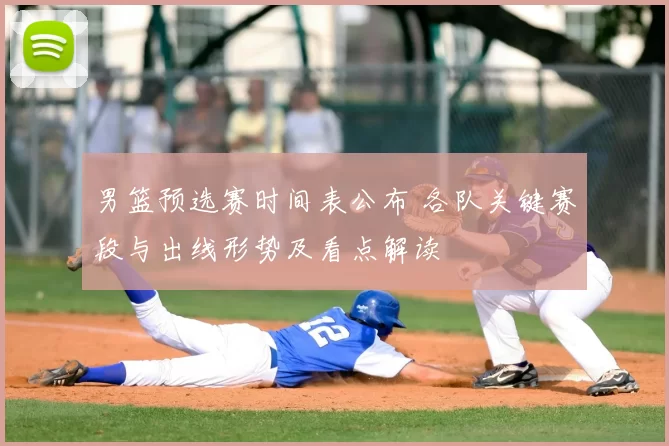 男篮预选赛时间表公布 各队关键赛段与出线形势及看点解读