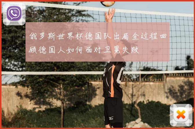 俄罗斯世界杯德国队出局全过程回顾德国人如何面对卫冕失败